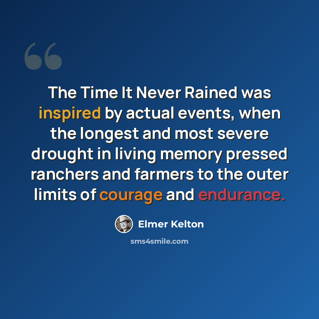 “The Time It Never Rained was inspired by actual events, when the longest and most severe drought in living memory pressed ranchers and farmers to the outer limits of courage and endurance.” quote by Elmer Kelton