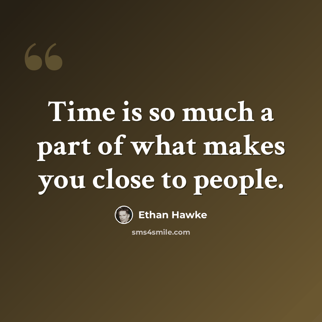 “Time is so much a part of what makes you close to people.” quote by Ethan Hawke