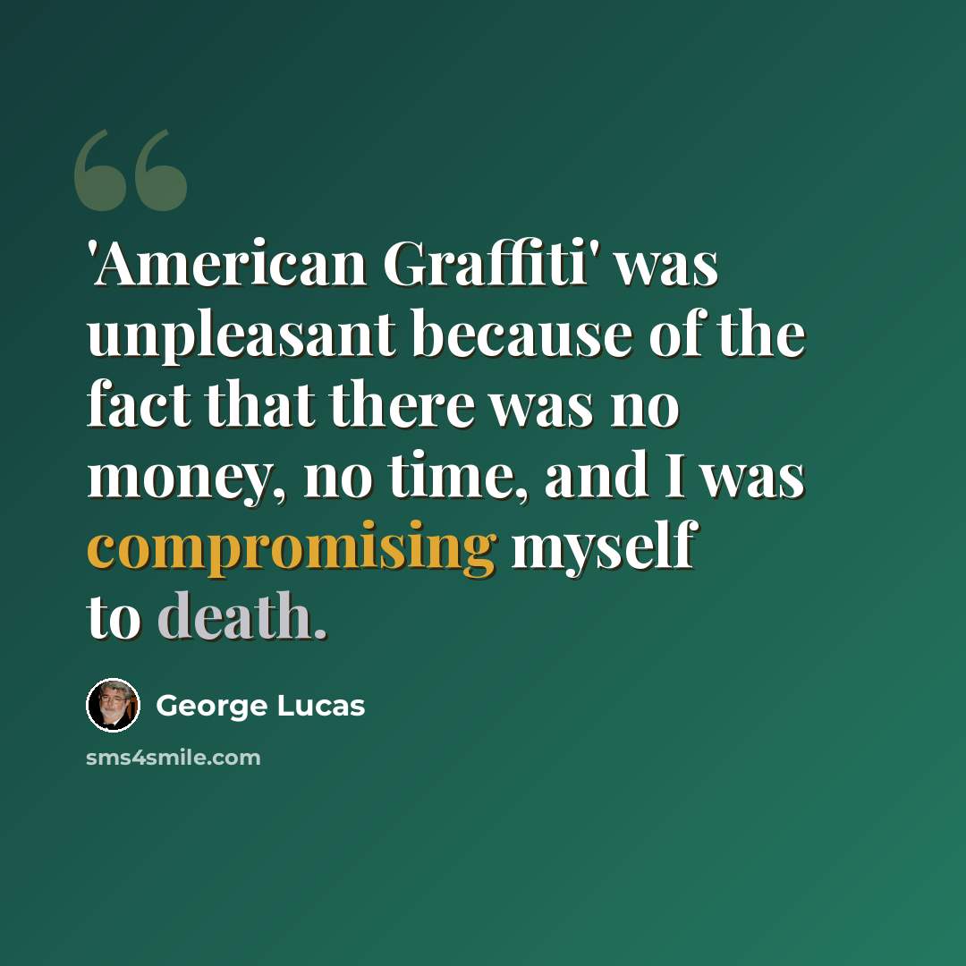 “'American Graffiti' was unpleasant because of the fact that there was no money, no time, and I was compromising myself to death.” quote by George Lucas