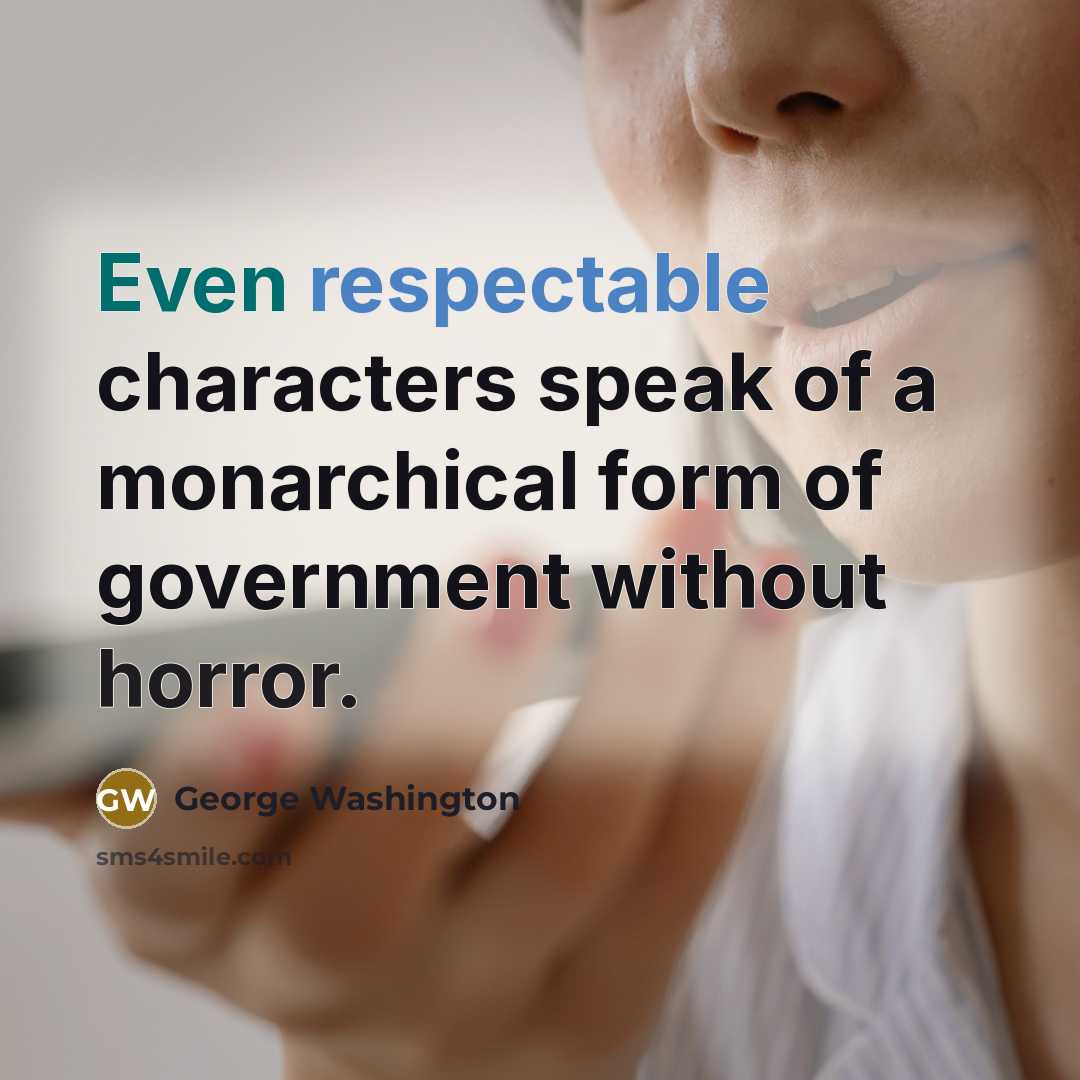 “Even respectable characters speak of a monarchical form of government without horror.” quote by George Washington