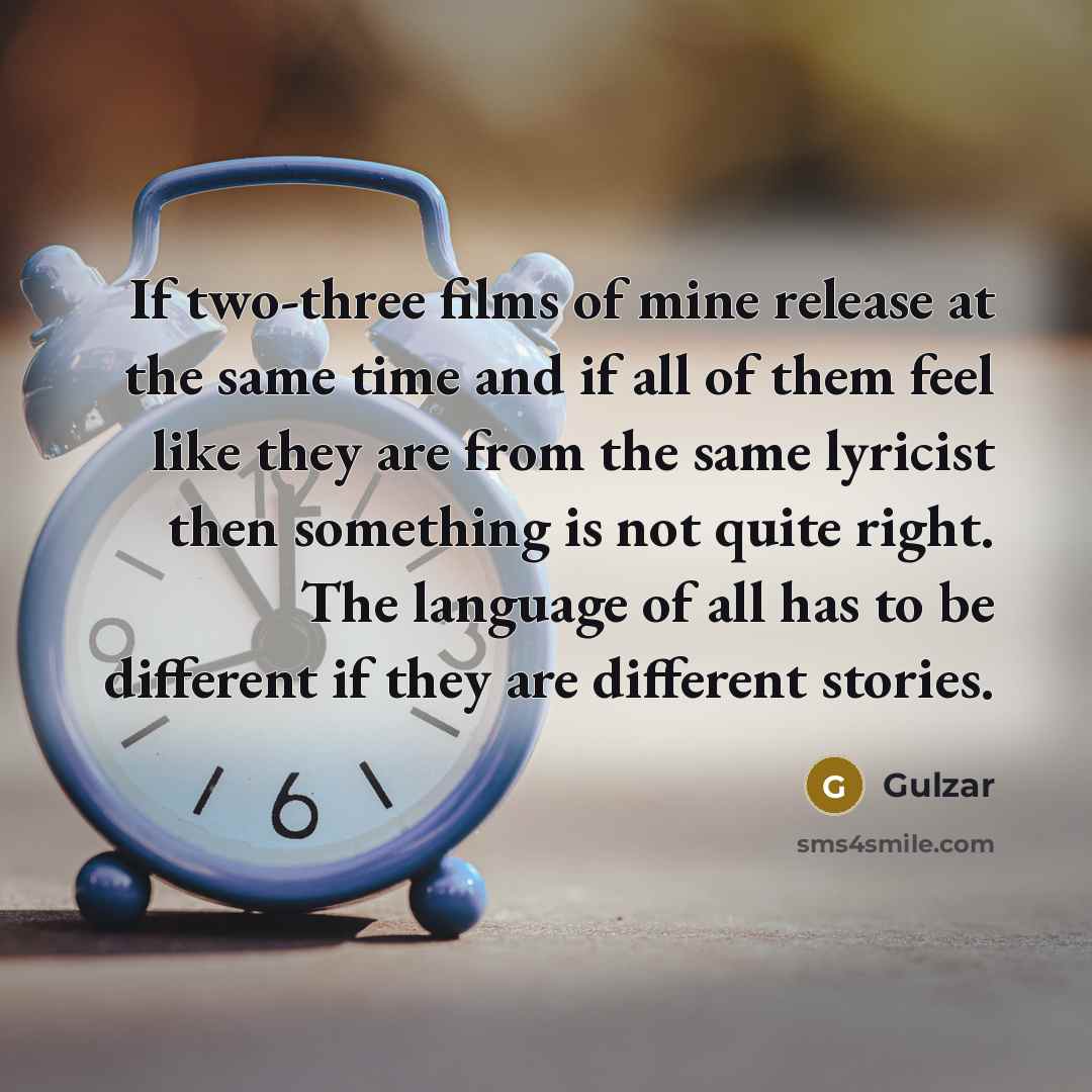 “If two-three films of mine release at the same time and if all of them feel like they are from the same lyricist then something is not quite right. The language of all has to be different if they are different stories.” quote by Gulzar