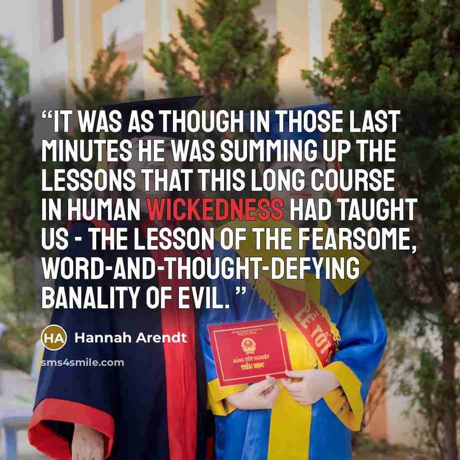 “It was as though in those last minutes he was summing up the lessons that this long course in human wickedness had taught us - the lesson of the fearsome, word-and-thought-defying banality of evil.” quote by Hannah Arendt