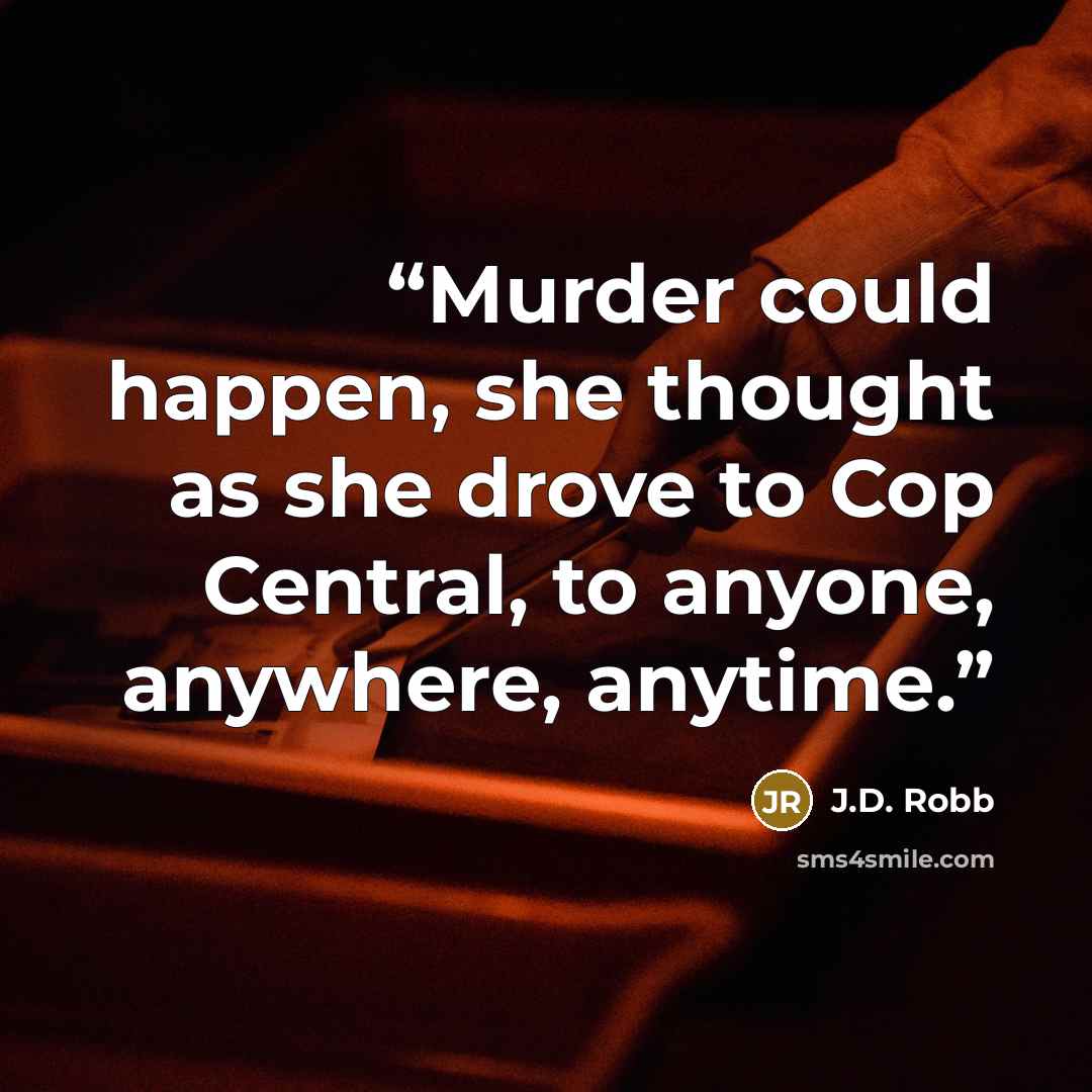 “Murder could happen, she thought as she drove to Cop Central, to anyone, anywhere, anytime.” quote by J.D. Robb