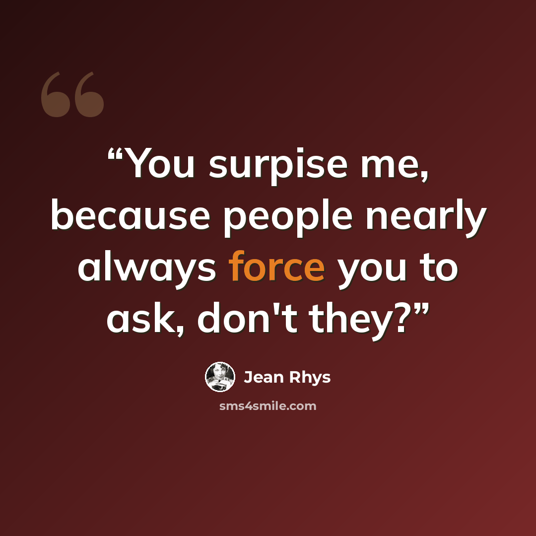 “You surpise me, because people nearly always force you to ask, don't they?” quote by Jean Rhys