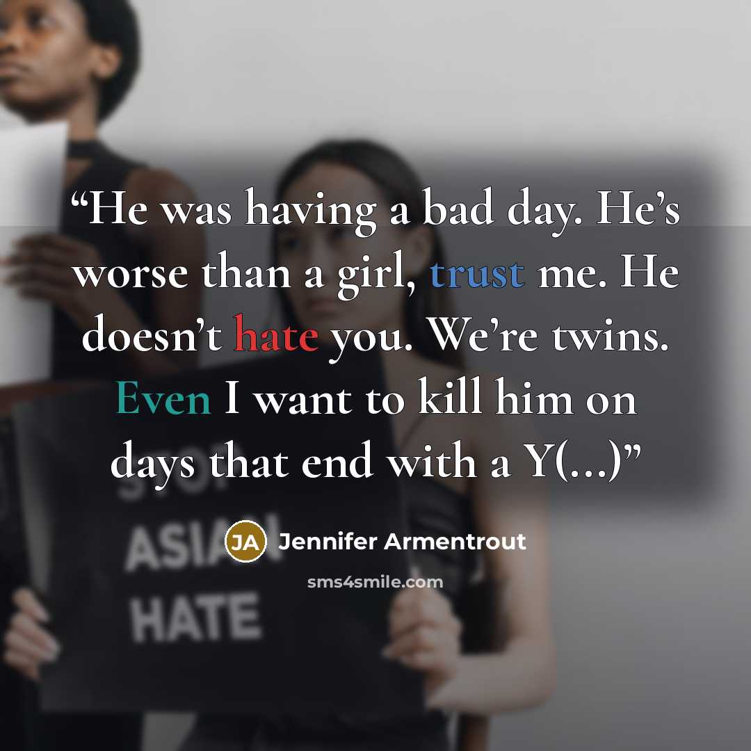 “He was having a bad day. He’s worse than a girl, trust me. He doesn’t hate you. We’re twins. Even I want to kill him on days that end with a Y(...)” quote by Jennifer Armentrout