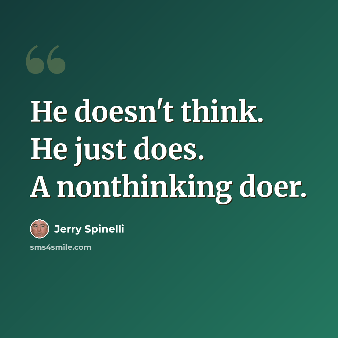 “He doesn't think. He just does. A nonthinking doer.” quote by Jerry Spinelli