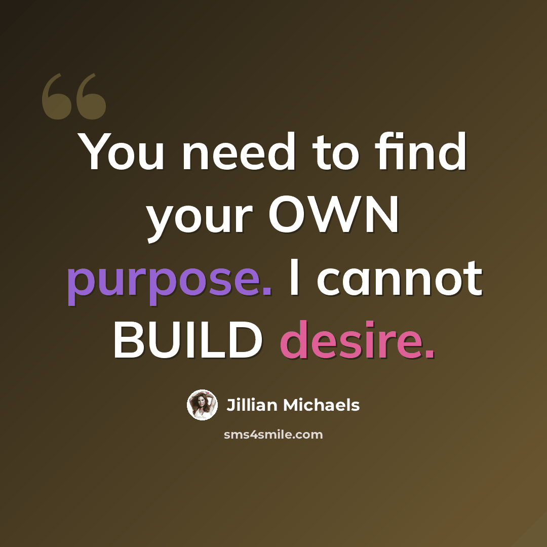 “You need to find your OWN purpose. I cannot BUILD desire.” quote by Jillian Michaels