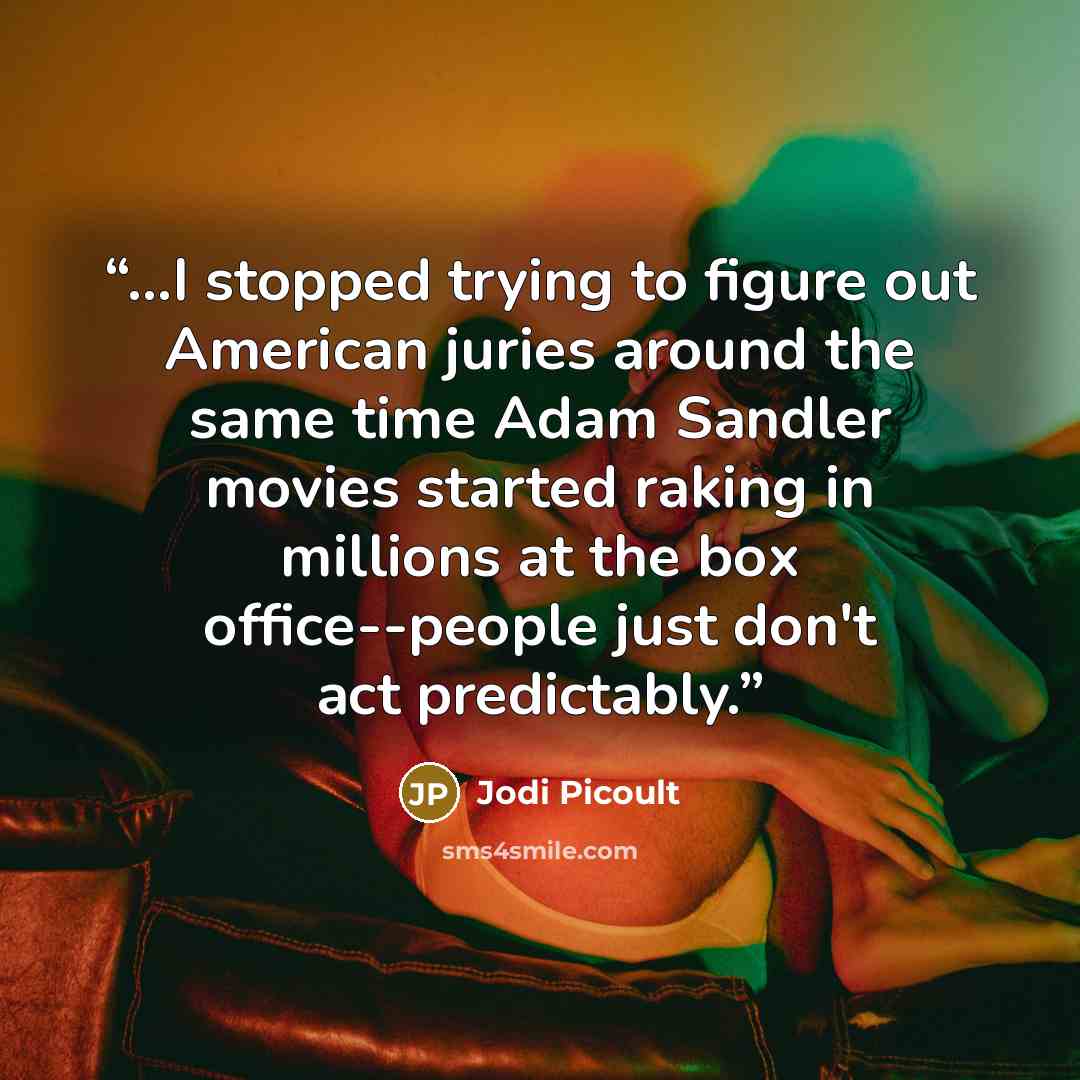 “...I stopped trying to figure out American juries around the same time Adam Sandler movies started raking in millions at the box office--people just don't act predictably.” quote by Jodi Picoult