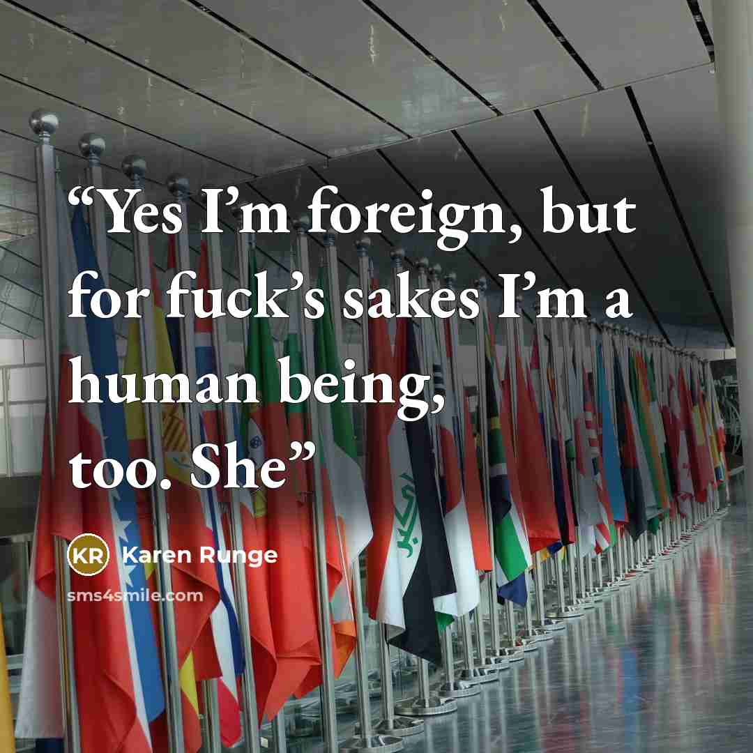 “Yes I’m foreign, but for fuck’s sakes I’m a human being, too. She” quote by Karen Runge