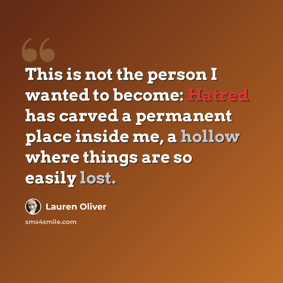 “This is not the person I wanted to become: Hatred has carved a permanent place inside me, a hollow where things are so easily lost.” quote by Lauren Oliver