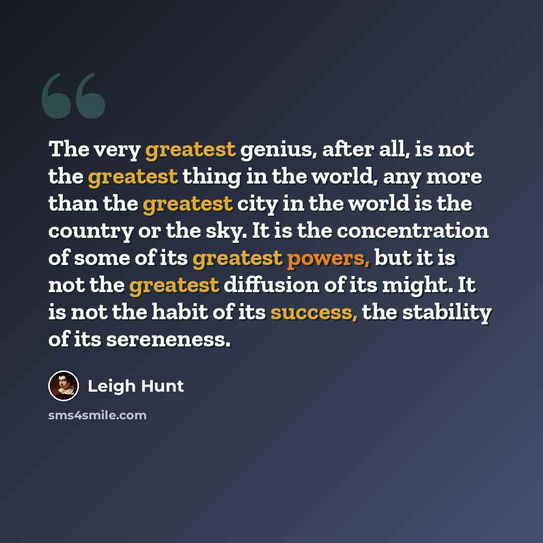 “The very greatest genius, after all, is not the greatest thing in the world, any more than the greatest city in the world is the country or the sky. It is the concentration of some of its greatest powers, but it is not the greatest diffusion of its might. It is not the habit of its success, the…” quote by Leigh Hunt