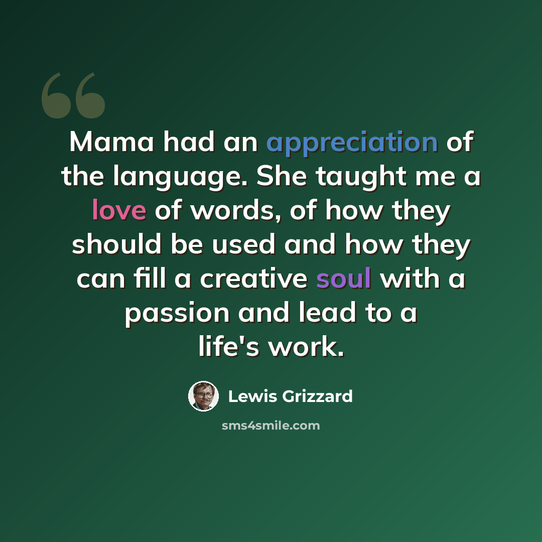 “Mama had an appreciation of the language. She taught me a love of words, of how they should be used and how they can fill a creative soul with a passion and lead to a life's work.” quote by Lewis Grizzard
