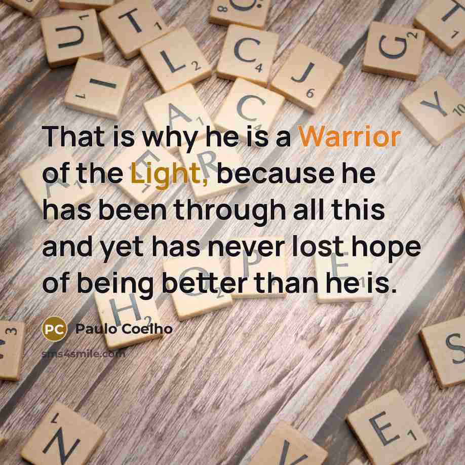 “That is why he is a Warrior of the Light, because he has been through all this and yet has never lost hope of being better than he is.” quote by Paulo Coelho