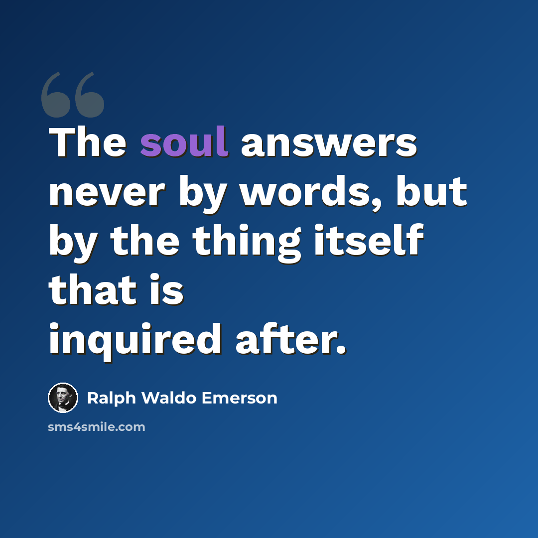 “The soul answers never by words, but by the thing itself that is inquired after.” quote by Ralph Waldo Emerson