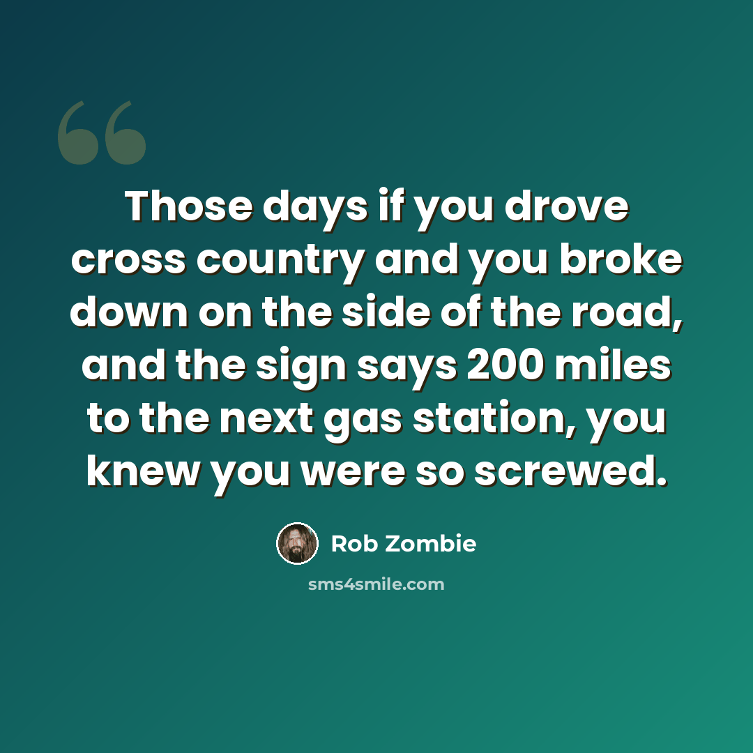 “Those days if you drove cross country and you broke down on the side of the road, and the sign says 200 miles to the next gas station, you knew you were so screwed.” quote by Rob Zombie