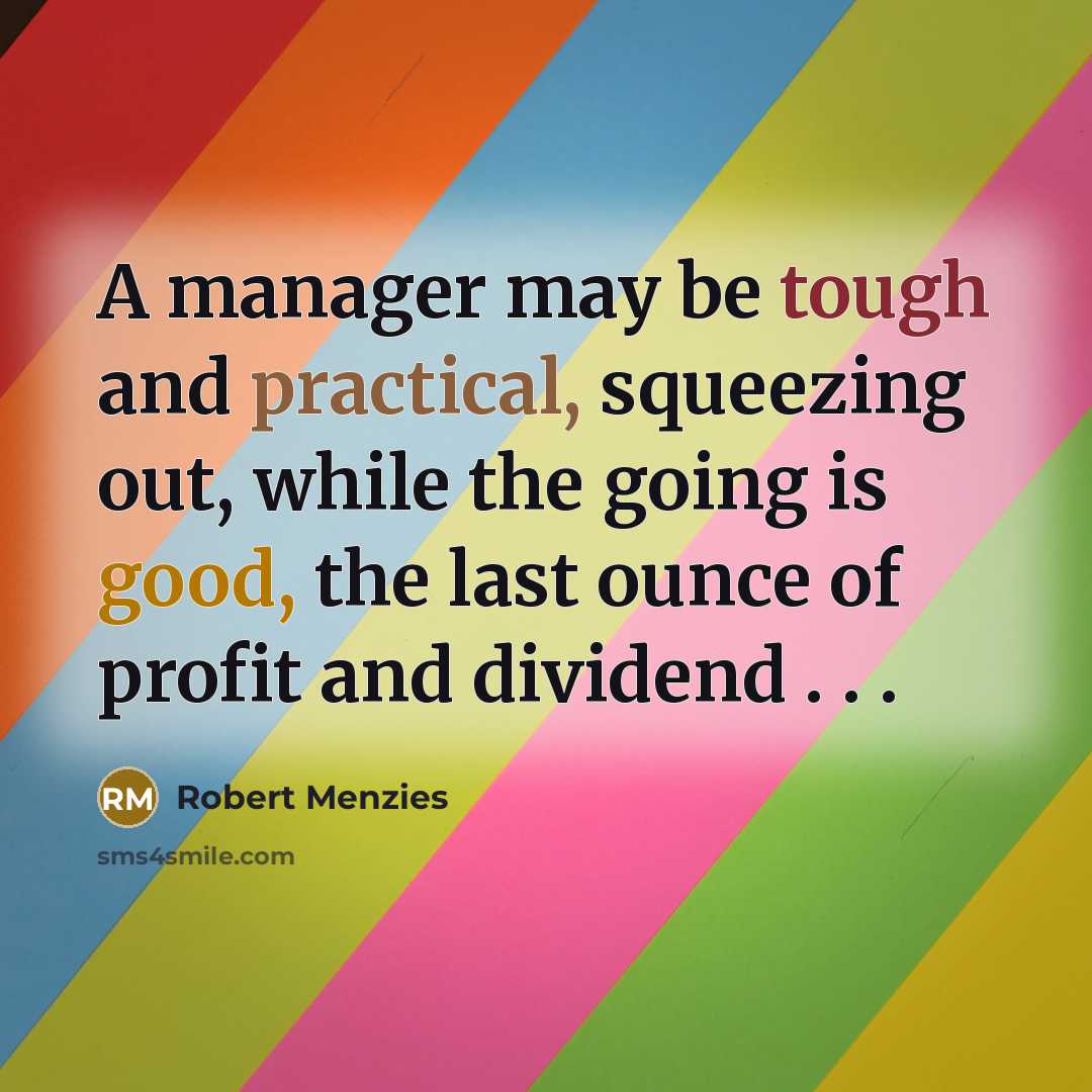 “A manager may be tough and practical, squeezing out, while the going is good, the last ounce of profit and dividend . . .” quote by Robert Menzies