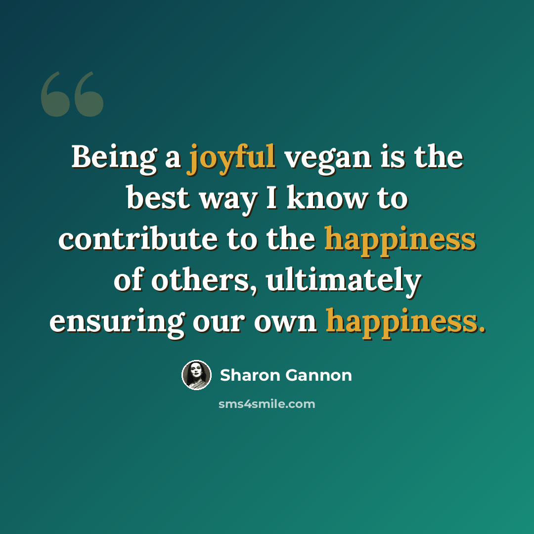 “Being a joyful vegan is the best way I know to contribute to the happiness of others, ultimately ensuring our own happiness.” quote by Sharon Gannon