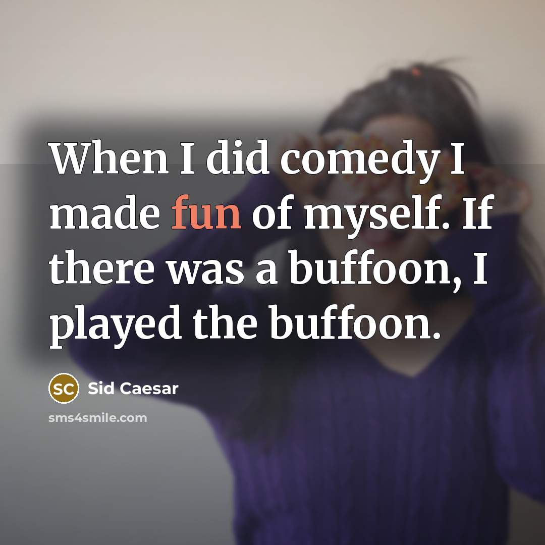 “When I did comedy I made fun of myself. If there was a buffoon, I played the buffoon.” quote by Sid Caesar