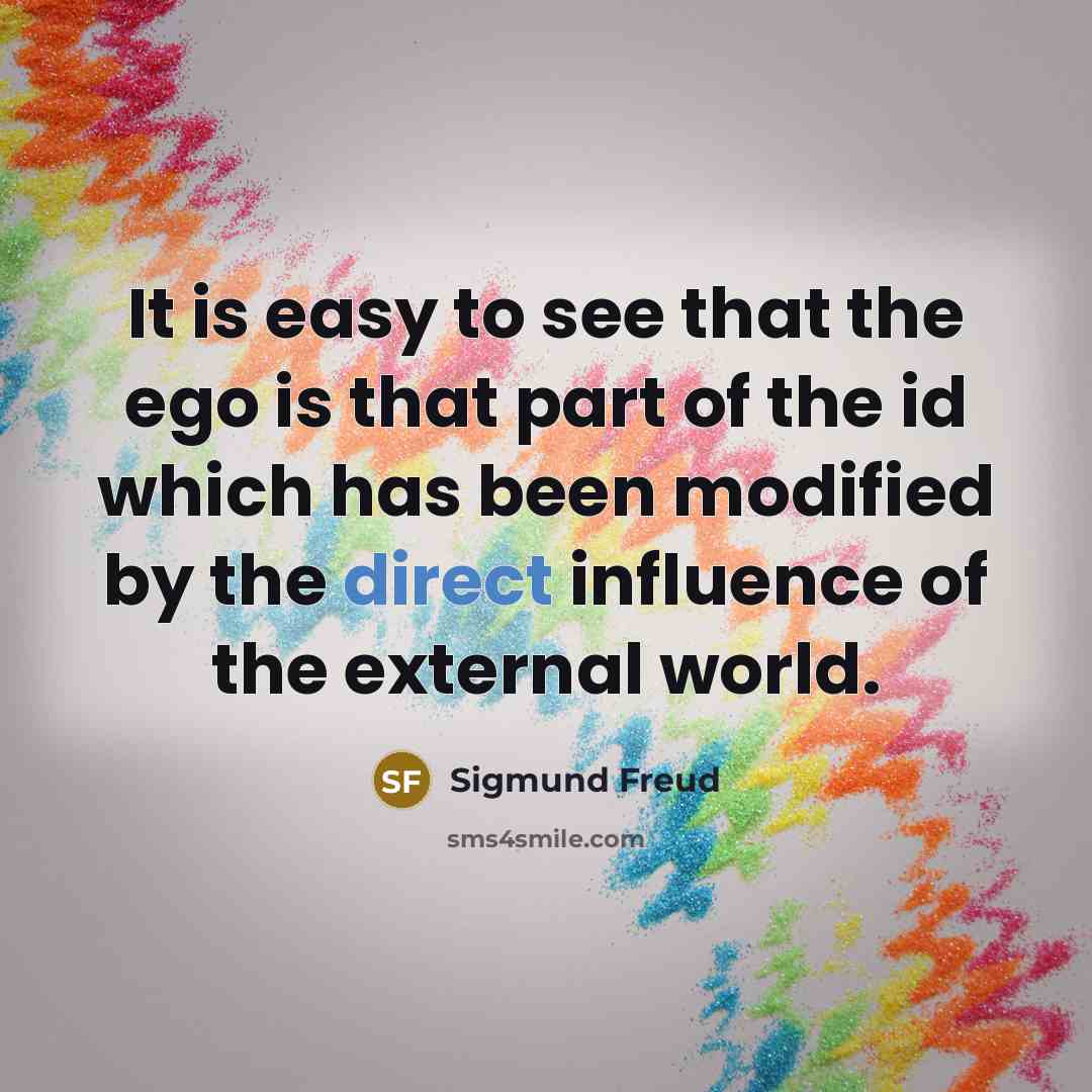 “It is easy to see that the ego is that part of the id which has been modified by the direct influence of the external world.” quote by Sigmund Freud