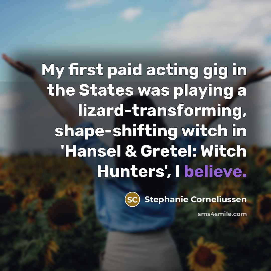 “My first paid acting gig in the States was playing a lizard-transforming, shape-shifting witch in 'Hansel & Gretel: Witch Hunters', I believe.” quote by Stephanie Corneliussen