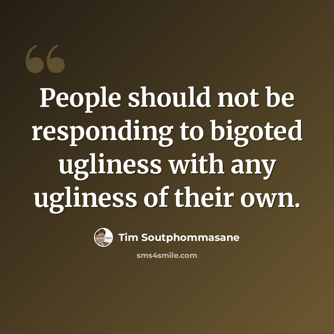 “People should not be responding to bigoted ugliness with any ugliness of their own.” quote by Tim Soutphommasane