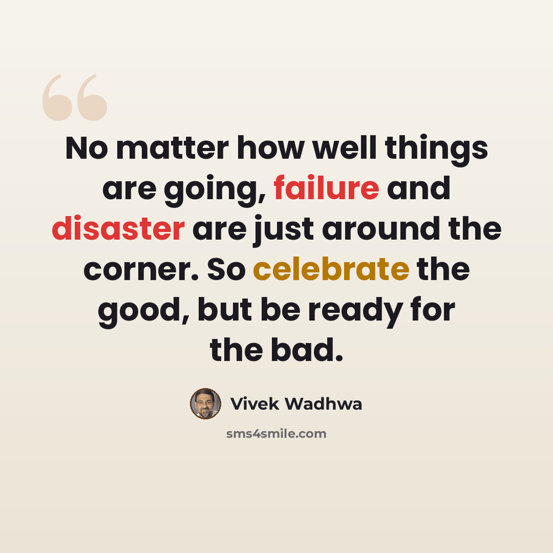 “No matter how well things are going, failure and disaster are just around the corner. So celebrate the good, but be ready for the bad.” quote by Vivek Wadhwa