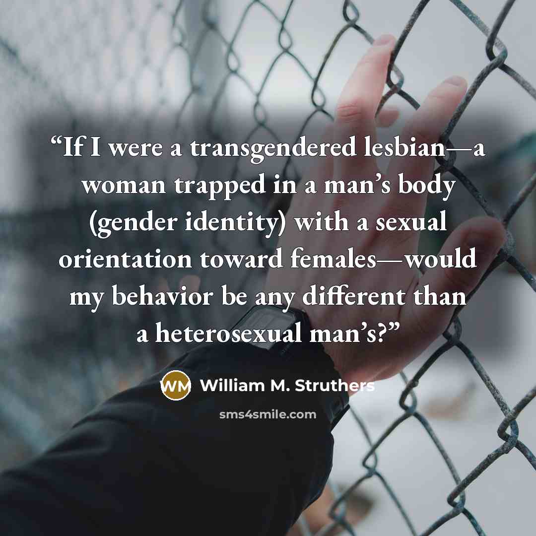 “If I were a transgendered lesbian—a woman trapped in a man’s body (gender identity) with a sexual orientation toward females—would my behavior be any different than a heterosexual man’s?” quote by William M. Struthers