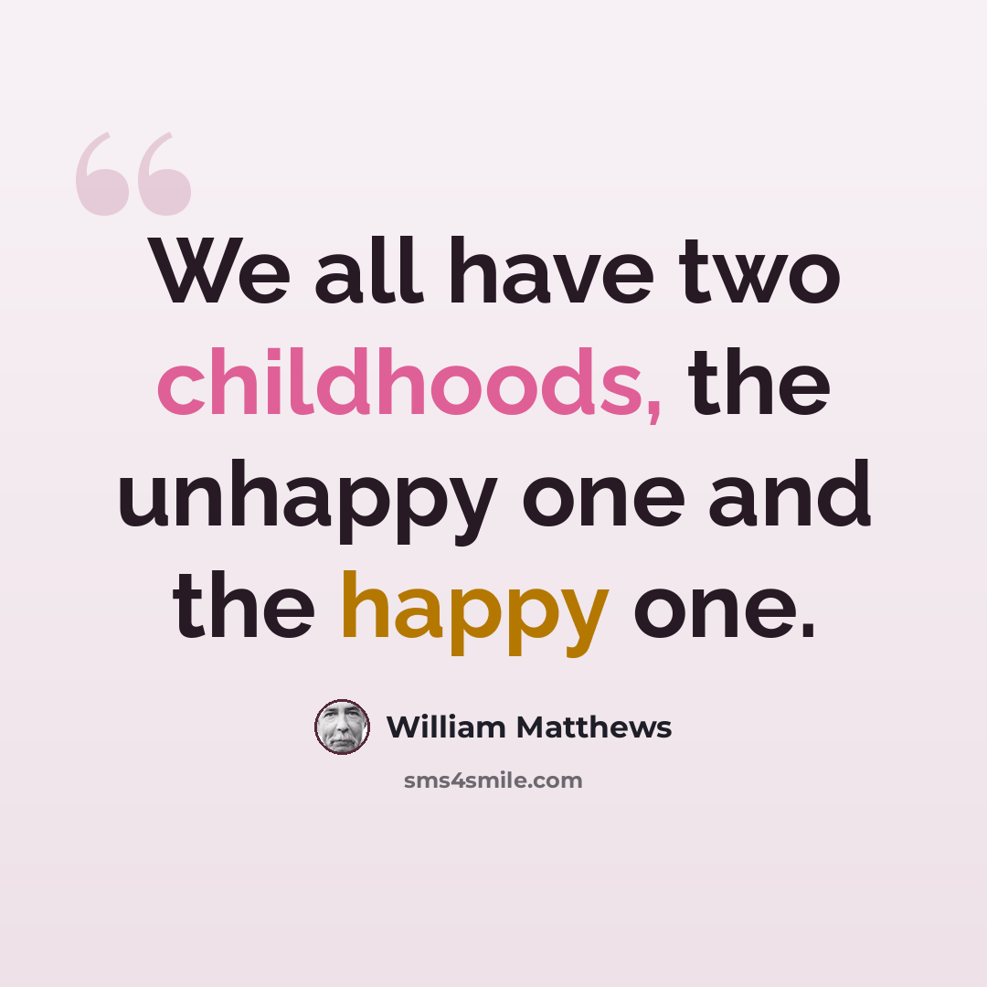 “We all have two childhoods, the unhappy one and the happy one.” quote by William Matthews
