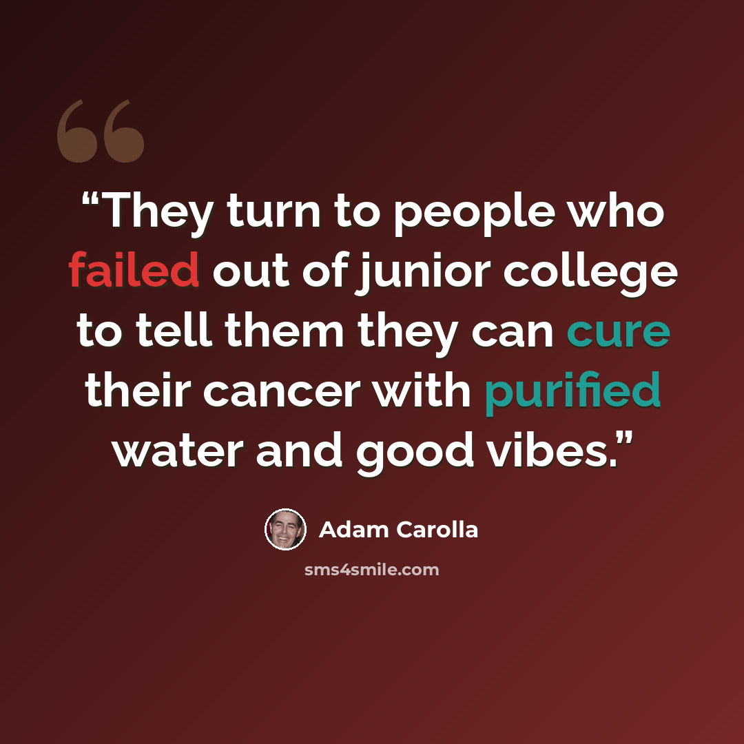 “They turn to people who failed out of junior college to tell them they can cure their cancer with purified water and good vibes.” quote by Adam Carolla