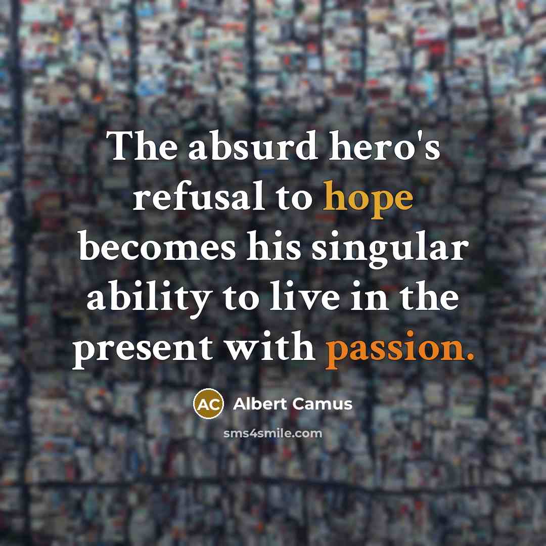 “The absurd hero's refusal to hope becomes his singular ability to live in the present with passion.” quote by Albert Camus