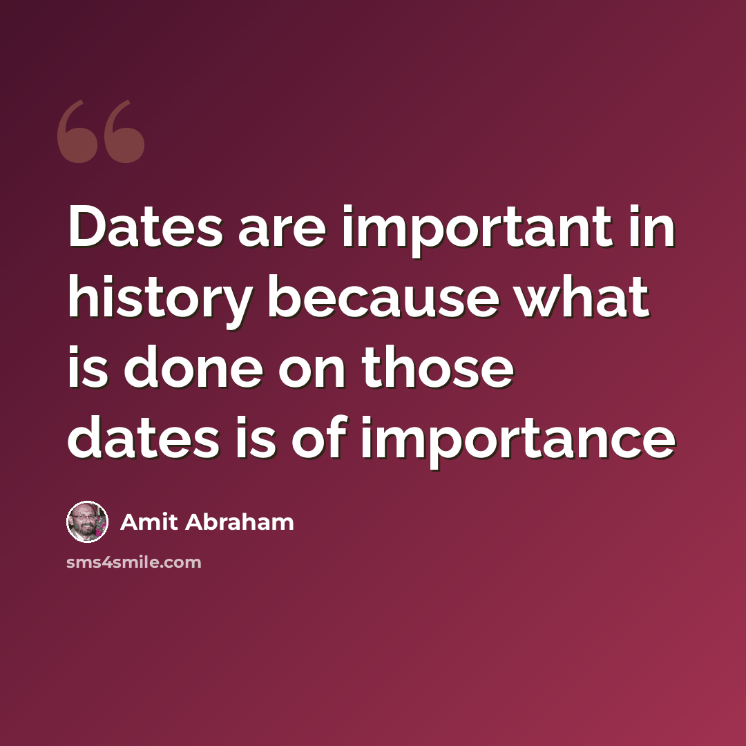 “Dates are important in history because what is done on those dates is of importance” quote by Amit Abraham