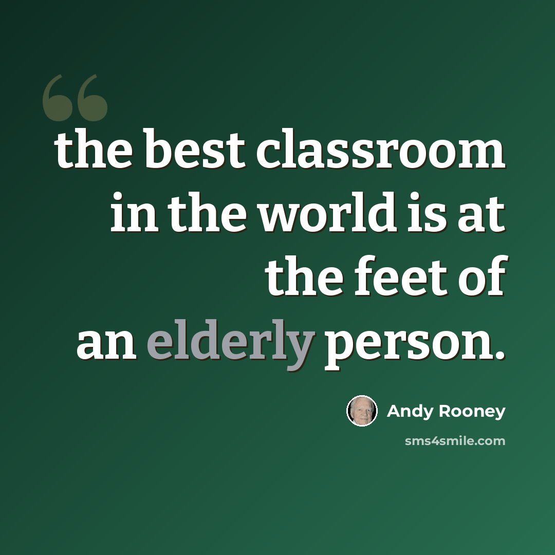 “the best classroom in the world is at the feet of an elderly person.” quote by Andy Rooney