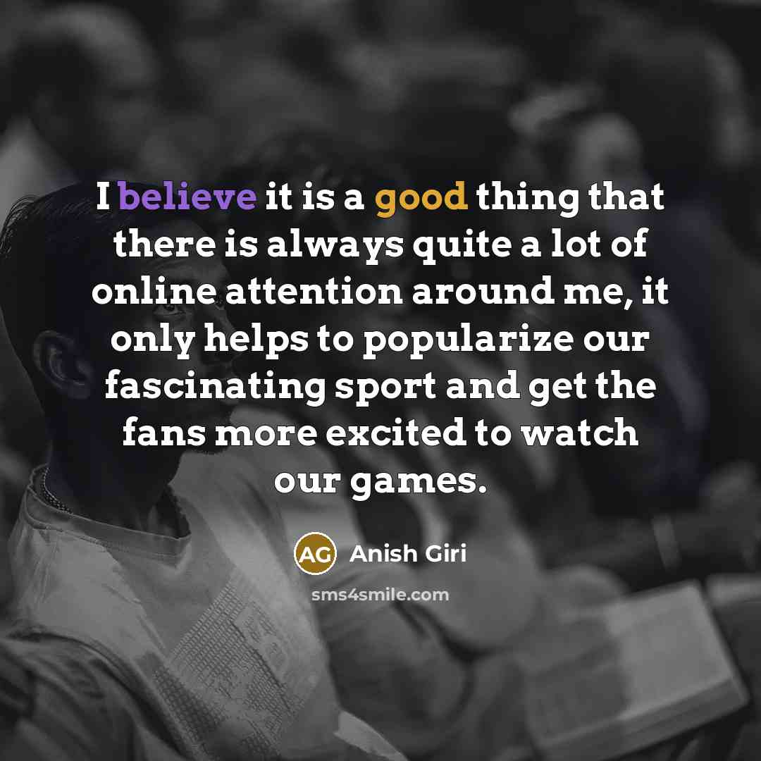 “I believe it is a good thing that there is always quite a lot of online attention around me, it only helps to popularize our fascinating sport and get the fans more excited to watch our games.” quote by Anish Giri