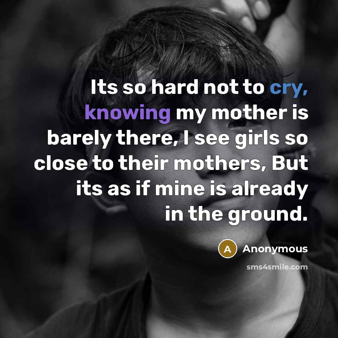 “Its so hard not to cry, knowing my mother is barely there, I see girls so close to their mothers, But its as if mine is already in the ground.” quote by Anonymous
