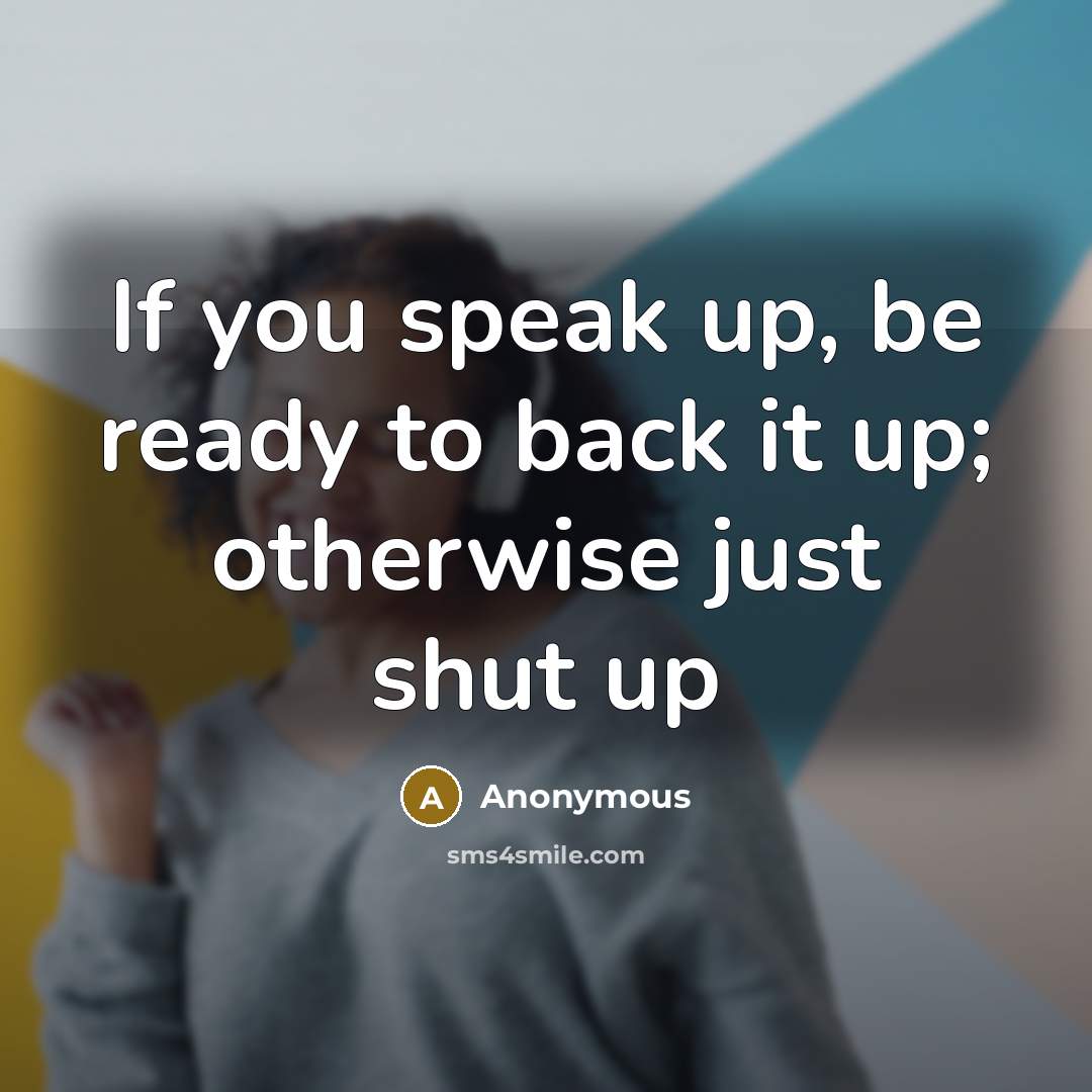 “If you speak up, be ready to back it up; otherwise just shut up” quote by Anonymous