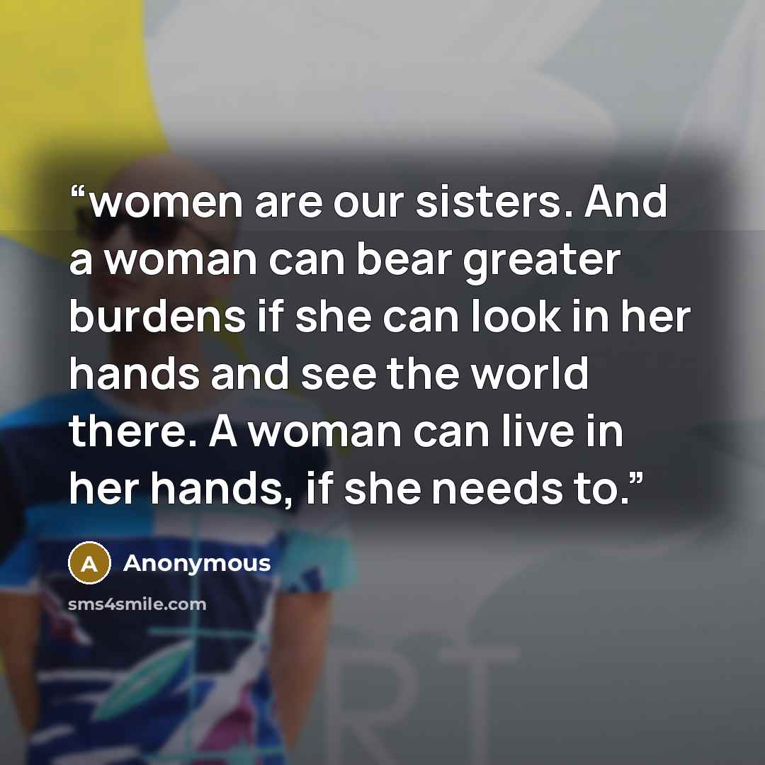 “women are our sisters. And a woman can bear greater burdens if she can look in her hands and see the world there. A woman can live in her hands, if she needs to.” quote by Anonymous