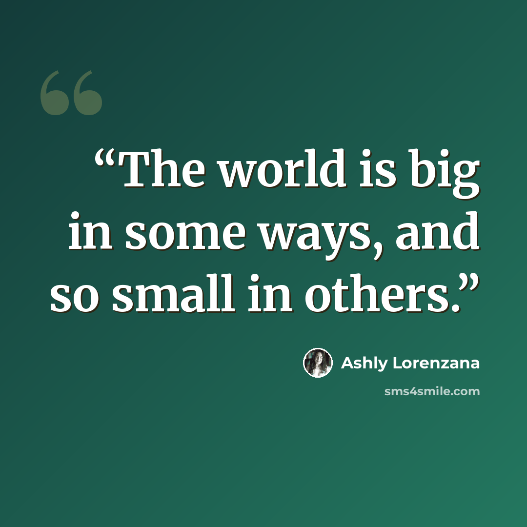 “The world is big in some ways, and so small in others.” quote by Ashly Lorenzana