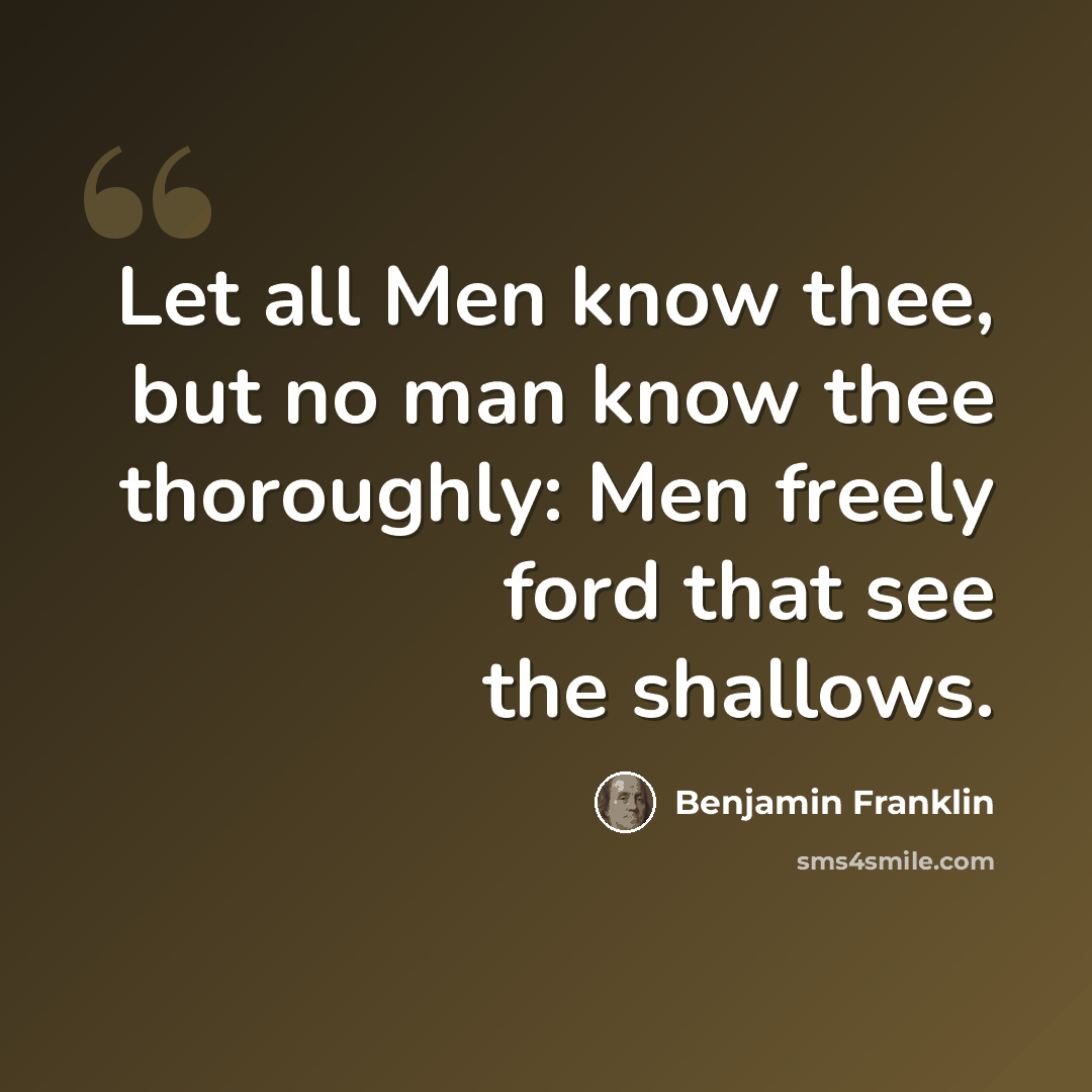 “Let all Men know thee, but no man know thee thoroughly: Men freely ford that see the shallows.” quote by Benjamin Franklin