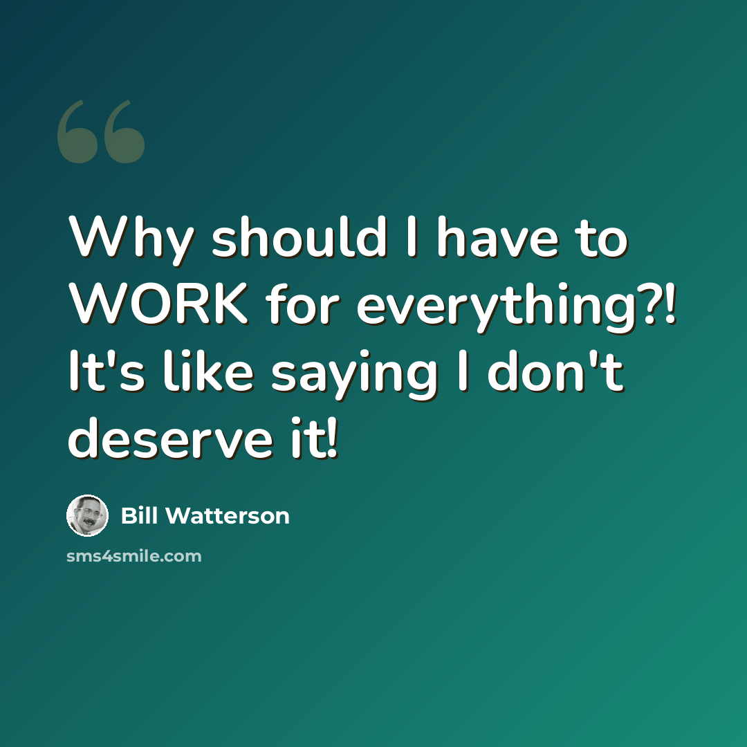 “Why should I have to WORK for everything?! It's like saying I don't deserve it!” quote by Bill Watterson