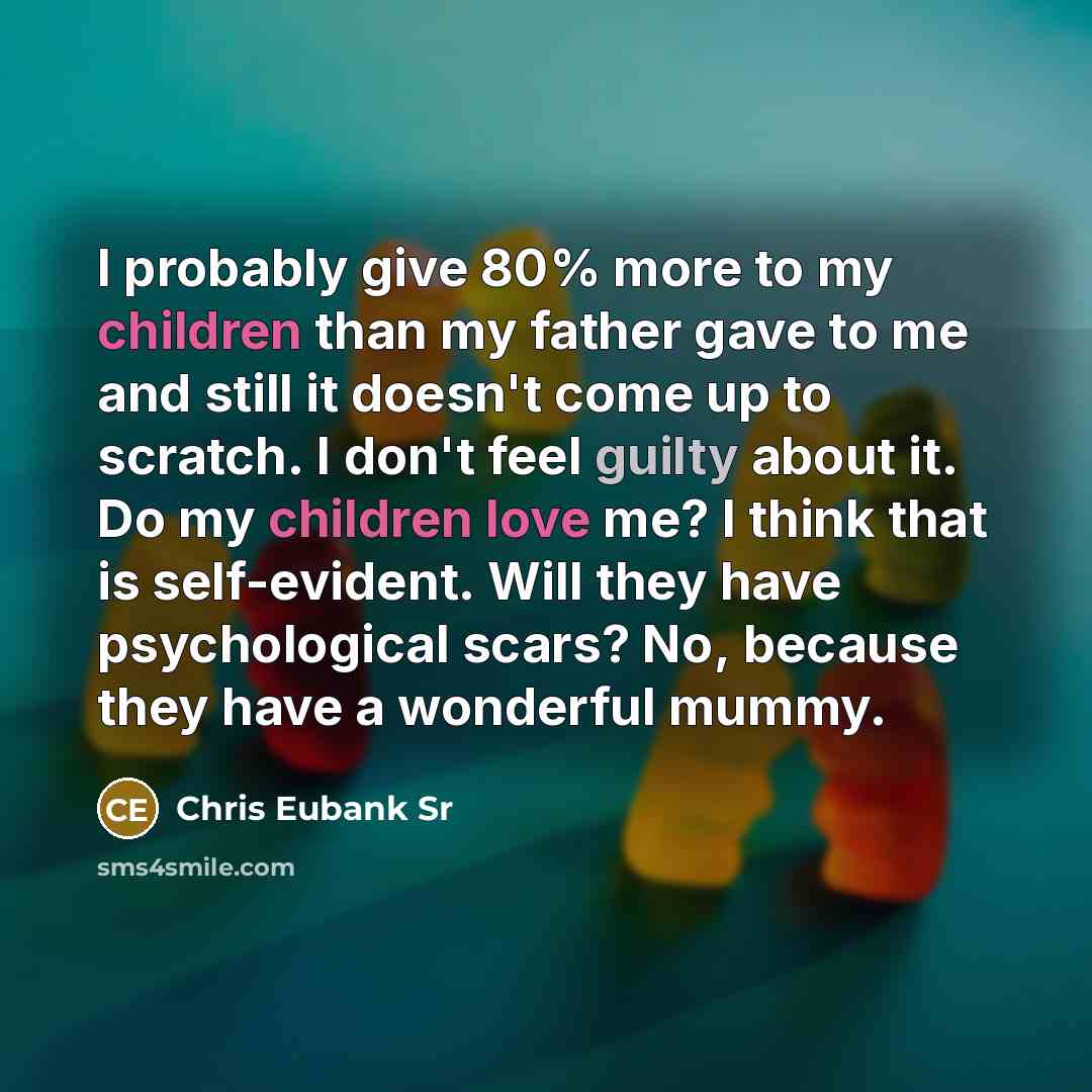 “I probably give 80% more to my children than my father gave to me and still it doesn't come up to scratch. I don't feel guilty about it. Do my children love me? I think that is self-evident. Will they have psychological scars? No, because they have a wonderful mummy.” quote by Chris Eubank Sr
