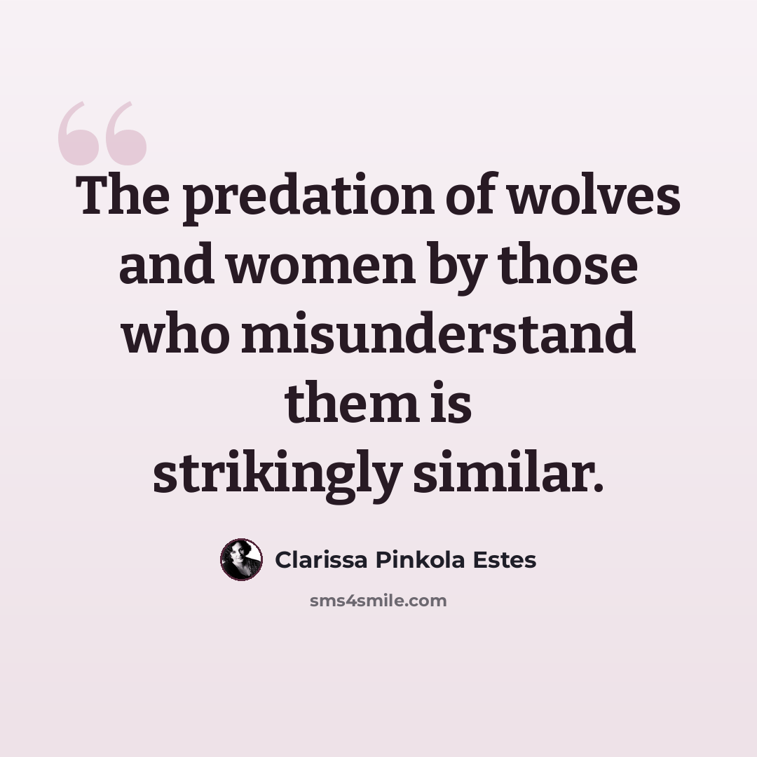 “The predation of wolves and women by those who misunderstand them is strikingly similar.” quote by Clarissa Pinkola Estes