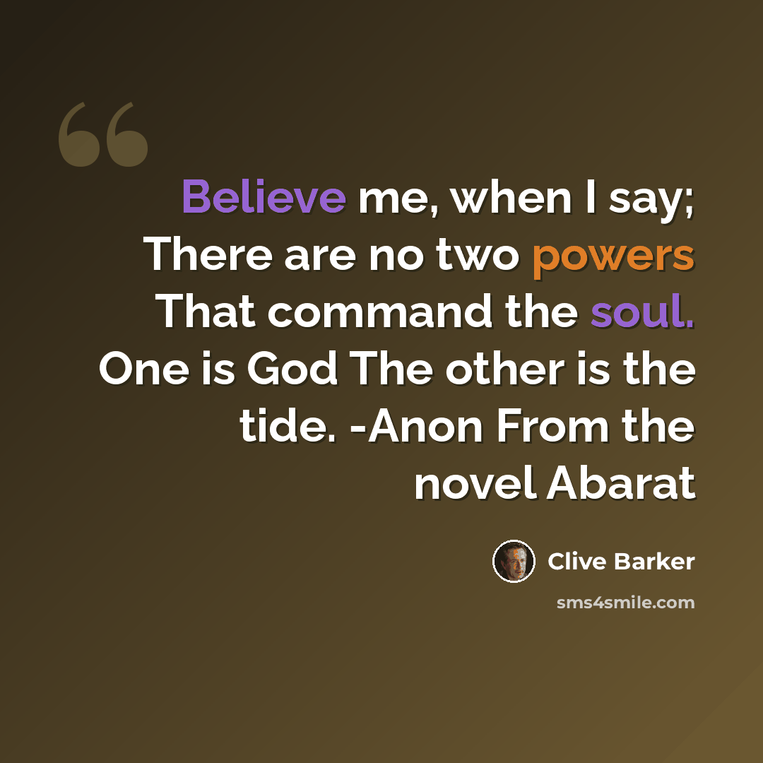 “Believe me, when I say; There are no two powers That command the soul. One is God The other is the tide. -Anon From the novel Abarat” quote by Clive Barker