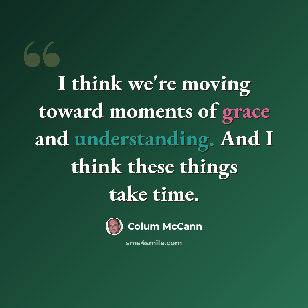 “I think we're moving toward moments of grace and understanding. And I think these things take time.” quote by Colum McCann
