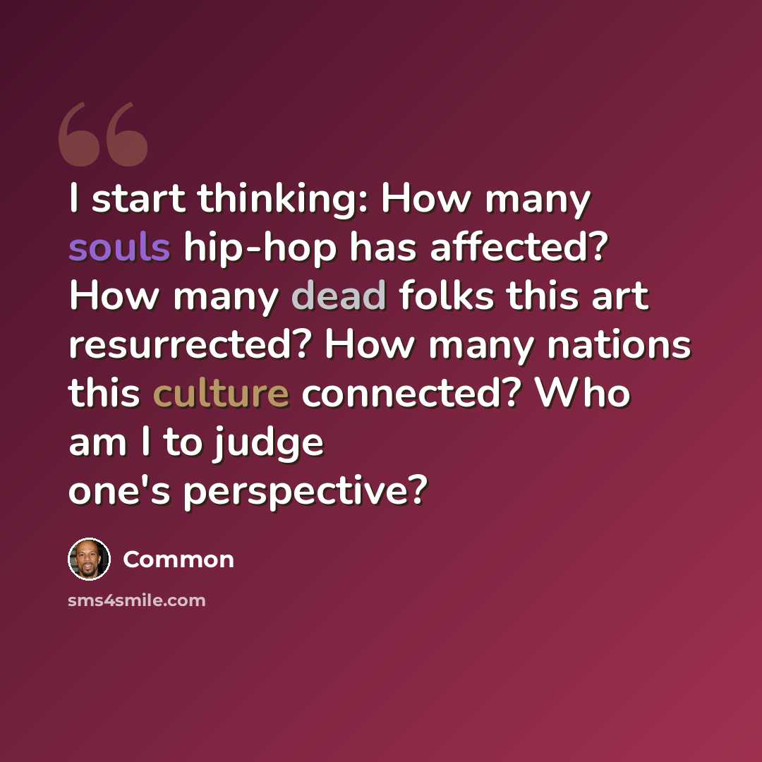 “I start thinking: How many souls hip-hop has affected? How many dead folks this art resurrected? How many nations this culture connected? Who am I to judge one's perspective?” quote by Common