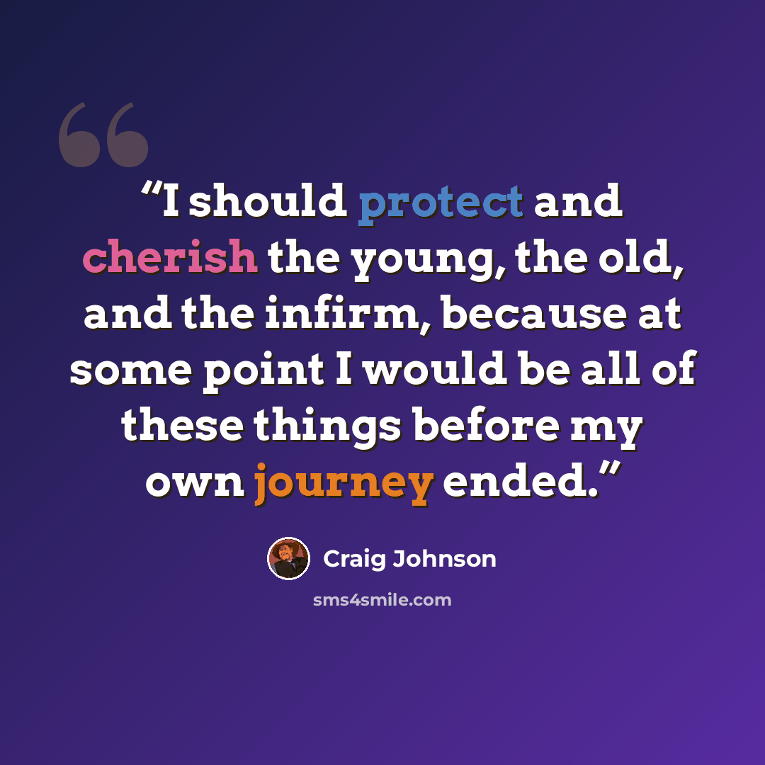 “I should protect and cherish the young, the old, and the infirm, because at some point I would be all of these things before my own journey ended.” quote by Craig Johnson