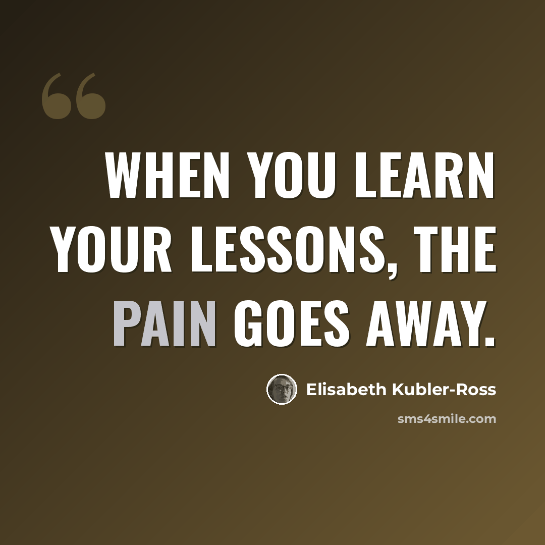 “When you learn your lessons, the pain goes away.” quote by Elisabeth Kubler-Ross