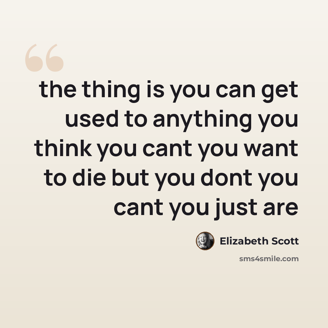 “the thing is you can get used to anything you think you cant you want to die but you dont you cant you just are” quote by Elizabeth Scott