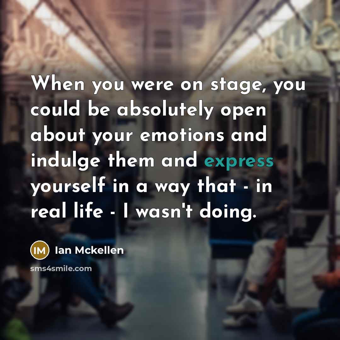 “When you were on stage, you could be absolutely open about your emotions and indulge them and express yourself in a way that - in real life - I wasn't doing.” quote by Ian Mckellen