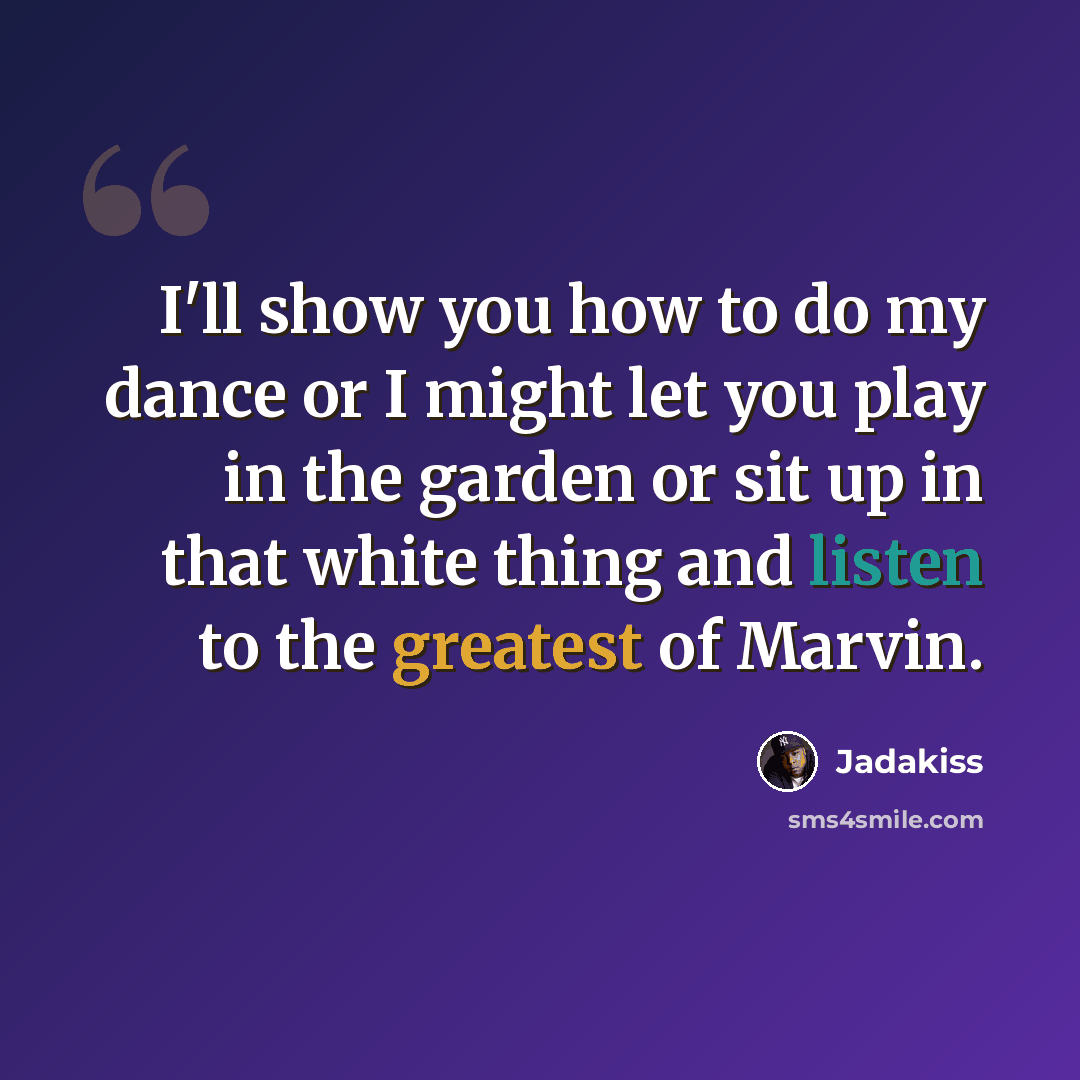 “I'll show you how to do my dance or I might let you play in the garden or sit up in that white thing and listen to the greatest of Marvin.” quote by Jadakiss