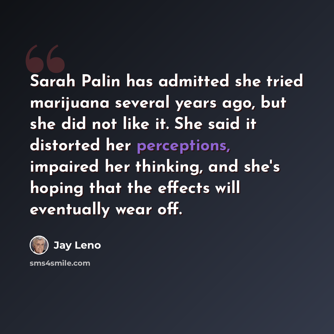 “Sarah Palin has admitted she tried marijuana several years ago, but she did not like it. She said it distorted her perceptions, impaired her thinking, and she's hoping that the effects will eventually wear off.” quote by Jay Leno